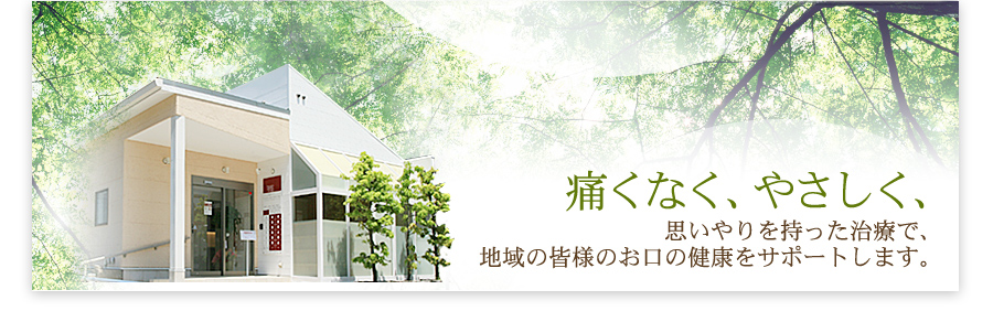 痛くなく、優しく、思いやりを持った治療で、地域の皆様のお口の健康をサポートします。